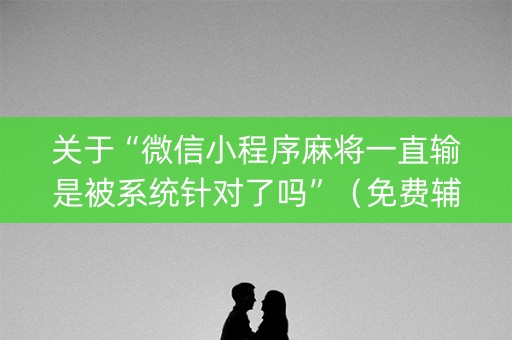 关于“微信小程序麻将一直输是被系统针对了吗”（免费辅助)