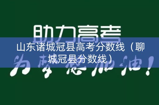 山东诸城冠县高考分数线（聊城冠县分数线）