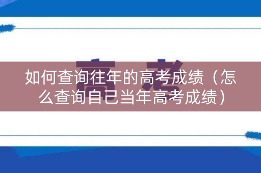 如何查询往年的高考成绩（怎么查询自己当年高考成绩）