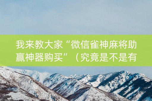 我来教大家“微信雀神麻将助赢神器购买”（究竟是不是有挂)