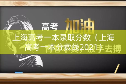 上海高考一本录取分数（上海高考一本分数线2021）