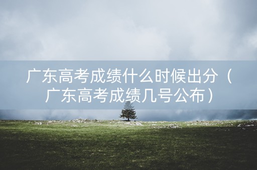广东高考成绩什么时候出分（广东高考成绩几号公布）