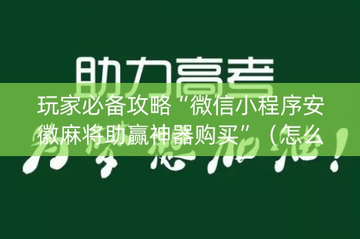 玩家必备攻略“微信小程序安徽麻将助赢神器购买”（怎么提高胜率)
