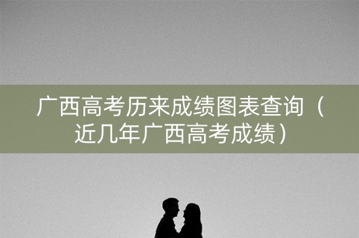 详细阅读:广西高考历来成绩图表查询(近几年广西高考成绩) 广西高考历来成绩图表查询(近几年广西高考成绩)