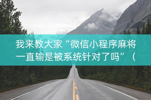 我来教大家“微信小程序麻将一直输是被系统针对了吗”（专用神器下载)