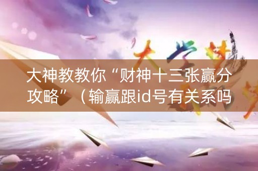 大神教教你“财神十三张赢分攻略”（输赢跟id号有关系吗)