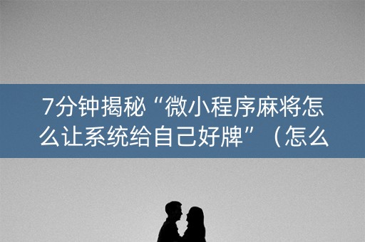 7分钟揭秘“微小程序麻将怎么让系统给自己好牌”（怎么设置能有好牌)
