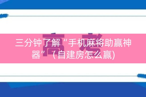 三分钟了解“手机麻将助赢神器”（自建房怎么赢)