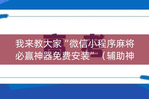 我来教大家“微信小程序麻将必赢神器免费安装”（辅助神器免费)