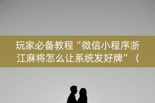 玩家必备教程“微信小程序浙江麻将怎么让系统发好牌”（必赢神器)