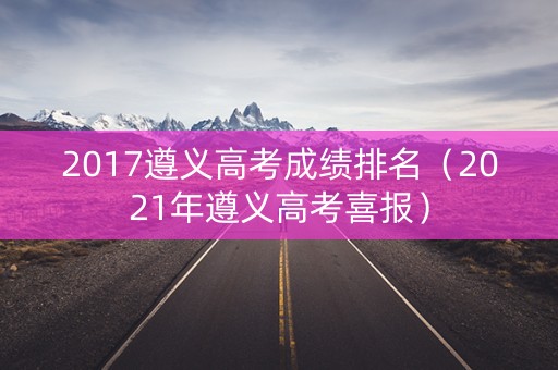 2017遵义高考成绩排名（2021年遵义高考喜报）
