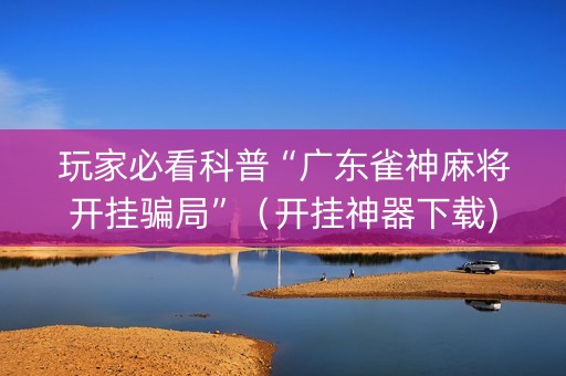 玩家必看科普“广东雀神麻将开挂骗局”（开挂神器下载)