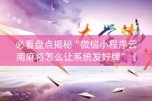 必看盘点揭秘“微信小程序云南麻将怎么让系统发好牌”（软挂神器)