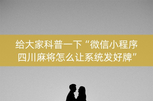 给大家科普一下“微信小程序四川麻将怎么让系统发好牌”（免费专用神器)