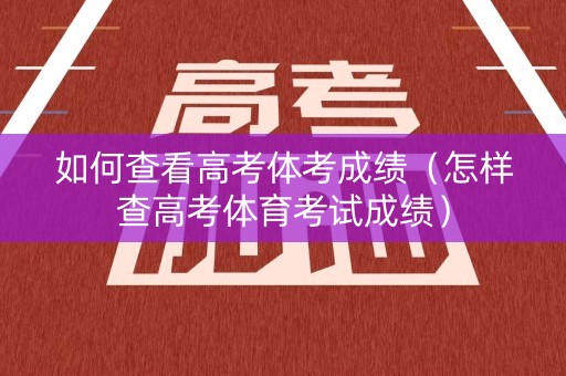 如何查看高考体考成绩（怎样查高考体育考试成绩）