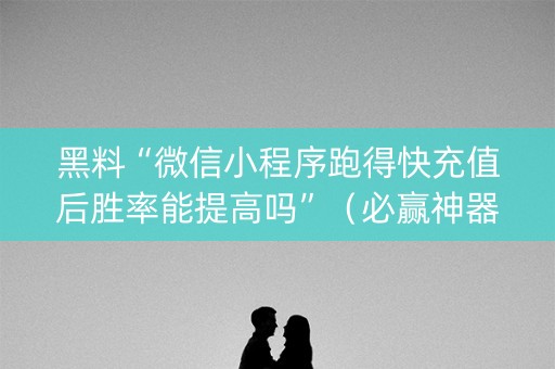 黑料“微信小程序跑得快充值后胜率能提高吗”（必赢神器辅助器)