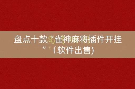 盘点十款“雀神麻将插件开挂”（软件出售)