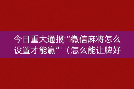 今日重大通报“微信麻将怎么设置才能赢”（怎么能让牌好一点)