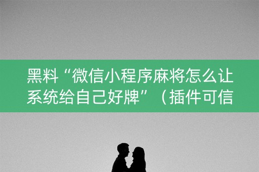 黑料“微信小程序麻将怎么让系统给自己好牌”（插件可信吗)