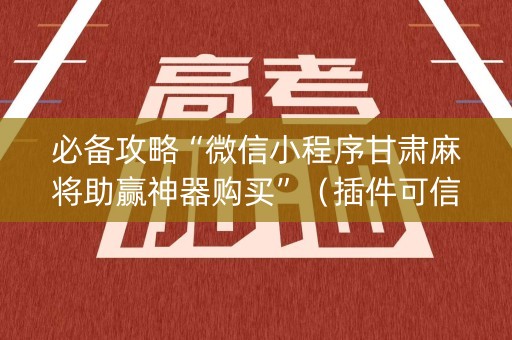 必备攻略“微信小程序甘肃麻将助赢神器购买”（插件可信吗)
