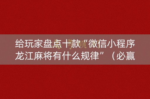 给玩家盘点十款“微信小程序龙江麻将有什么规律”（必赢神器)
