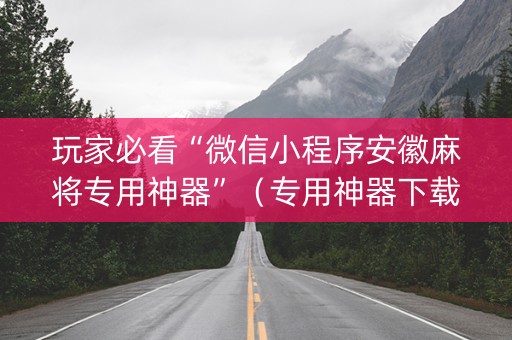 玩家必看“微信小程序安徽麻将专用神器”（专用神器下载)