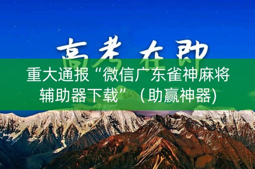 重大通报“微信广东雀神麻将辅助器下载”（助赢神器)