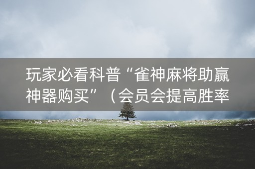 玩家必看科普“雀神麻将助赢神器购买”（会员会提高胜率吗)