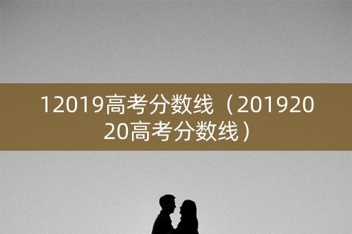 12019高考分数线（20192020高考分数线）