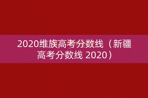 2020维族高考分数线（新疆高考分数线 2020）