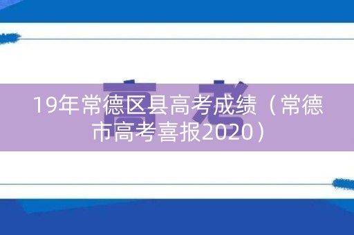 19年常德区县高考成绩（常德市高考喜报2020）
