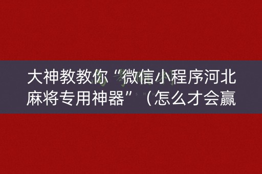 大神教教你“微信小程序河北麻将专用神器”（怎么才会赢)