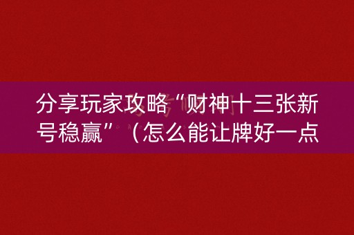 分享玩家攻略“财神十三张新号稳赢”（怎么能让牌好一点)