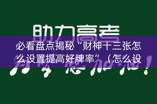 必看盘点揭秘“财神十三张怎么设置提高好牌率”（怎么设置才能赢)