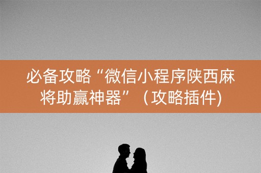 必备攻略“微信小程序陕西麻将助赢神器”（攻略插件)