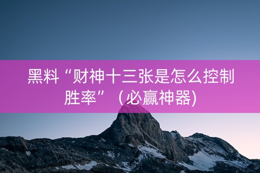 黑料“财神十三张是怎么控制胜率”（必赢神器)