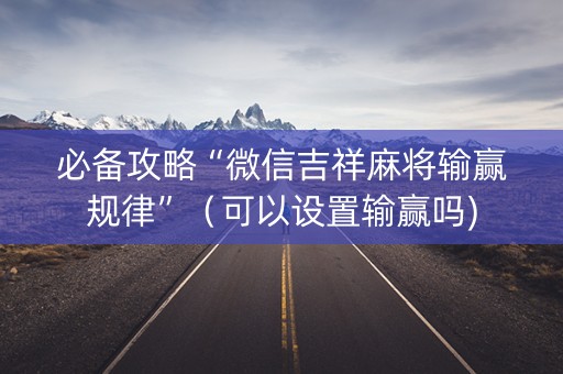 必备攻略“微信吉祥麻将输赢规律”（可以设置输赢吗)