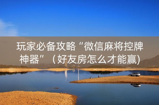 玩家必备攻略“微信麻将控牌神器”（好友房怎么才能赢)