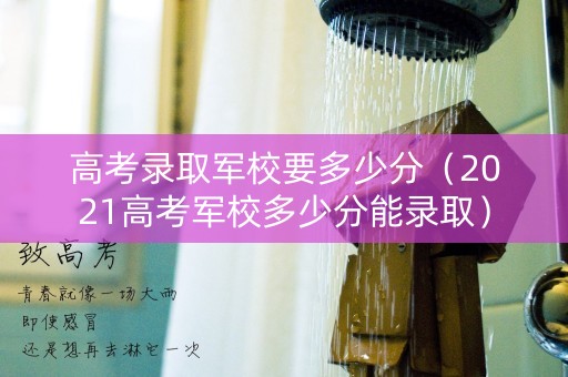 高考录取军校要多少分（2021高考军校多少分能录取）