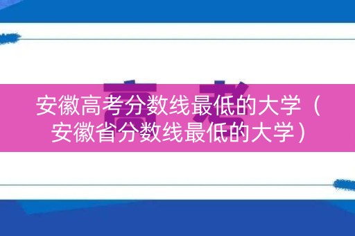 安徽高考分数线最低的大学（安徽省分数线最低的大学）