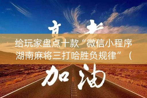 给玩家盘点十款“微信小程序湖南麻将三打哈胜负规律”（究竟是不是有挂)