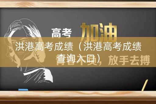 洪港高考成绩（洪港高考成绩查询入口）