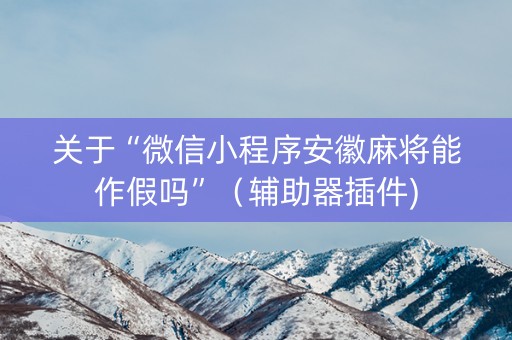 关于“微信小程序安徽麻将能作假吗”（辅助器插件)