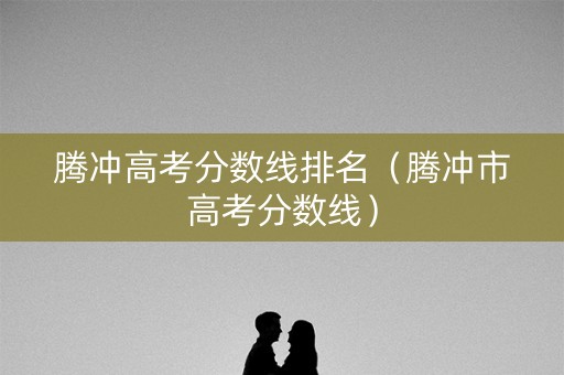 腾冲高考分数线排名（腾冲市高考分数线）