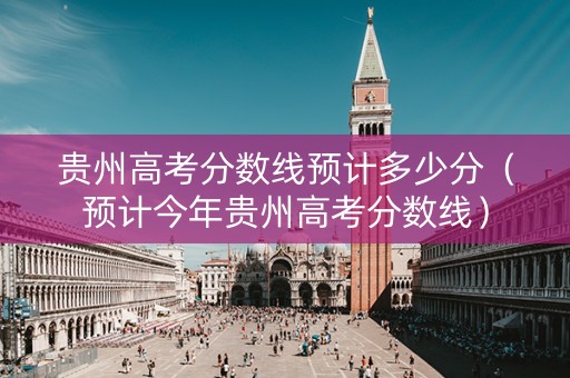 贵州高考分数线预计多少分（预计今年贵州高考分数线）