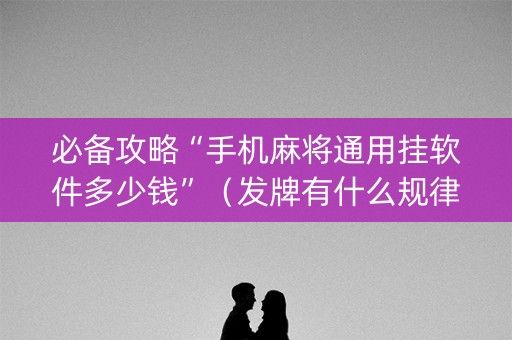 必备攻略“手机麻将通用挂软件多少钱”（发牌有什么规律吗)