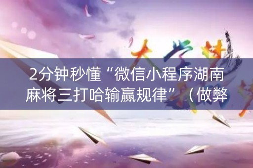 2分钟秒懂“微信小程序湖南麻将三打哈输赢规律”（做弊器软件下载)