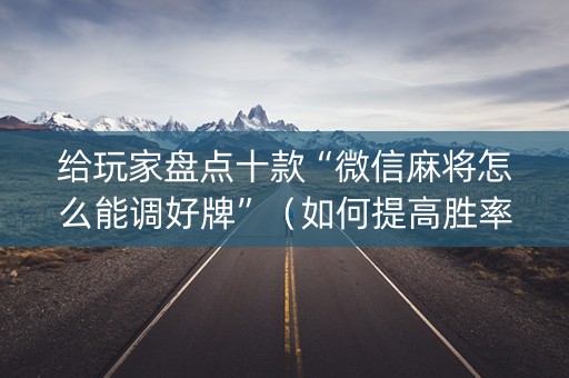 给玩家盘点十款“微信麻将怎么能调好牌”（如何提高胜率)