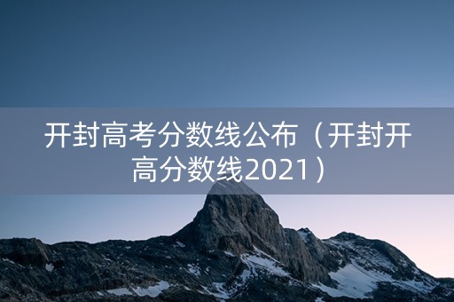开封高考分数线公布（开封开高分数线2021）