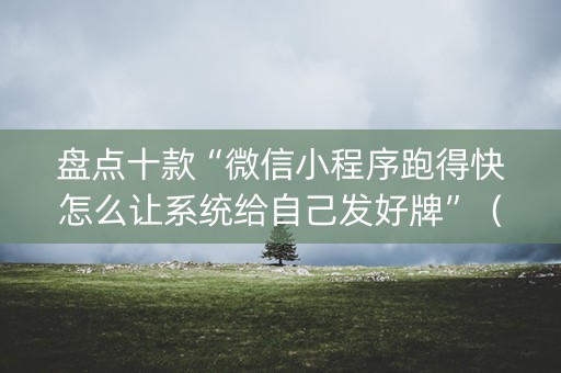 盘点十款“微信小程序跑得快怎么让系统给自己发好牌”（怎么让系统给你发好牌)